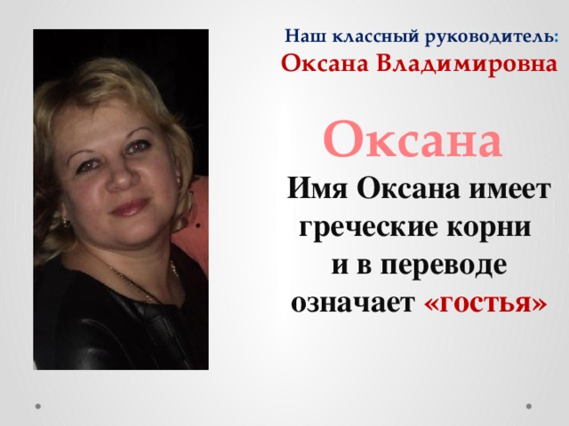 Наш классный руководитель : Оксана Владимировна Оксана Имя Оксана имеет греческие корни и в переводе означает «гостья» 