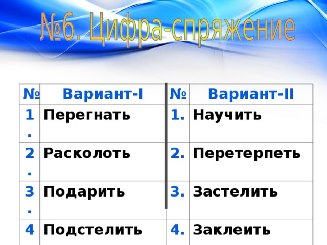 № Вариант- I 1. Перегнать 2. № Расколоть 3. Вариант- II 1. Научить Подарить 4. 2. 5. Подстелить 3. Перетерпеть Застелить Переклеить 4. Заклеить 5. Подколоть 