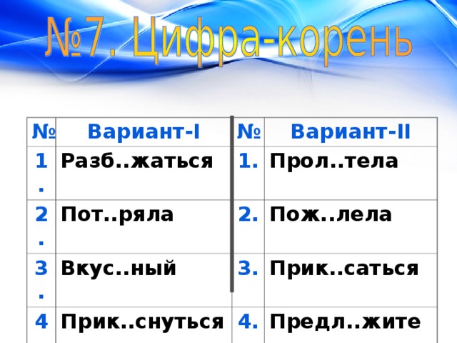 № Вариант- I 1. Разб..жаться 2. № Пот..ряла 3. Вариант- II 1. Прол..тела Вкус..ный 4. 2. 5. Прик..снуться 3. Пож..лела Прик..саться Предл..гаешь 4. Предл..жите 5. Чес..ный 