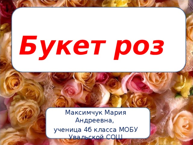 Букет роз Максимчук Мария Андреевна, ученица 4б класса МОБУ Увальской СОШ 