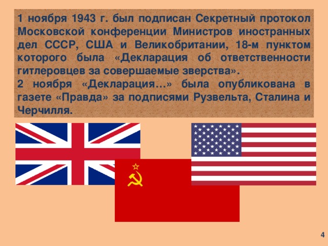 1 ноября 1943 г. был подписан Секретный протокол Московской конференции Министров иностранных дел СССР, США и Великобритании, 18-м пунктом которого была «Декларация об ответственности гитлеровцев за совершаемые зверства». 2 ноября «Декларация…» была опубликована в газете «Правда» за подписями Рузвельта, Сталина и Черчилля.  