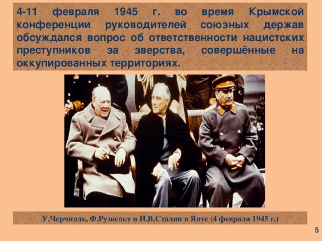 4-11 февраля 1945 г. во время Крымской конференции руководителей союзных держав обсуждался вопрос об ответственности нацистских преступников за зверства, совершённые на оккупированных территориях. У.Черчилль, Ф.Рузвельт и И.В.Сталин в Ялте (4 февраля 1945 г.)  