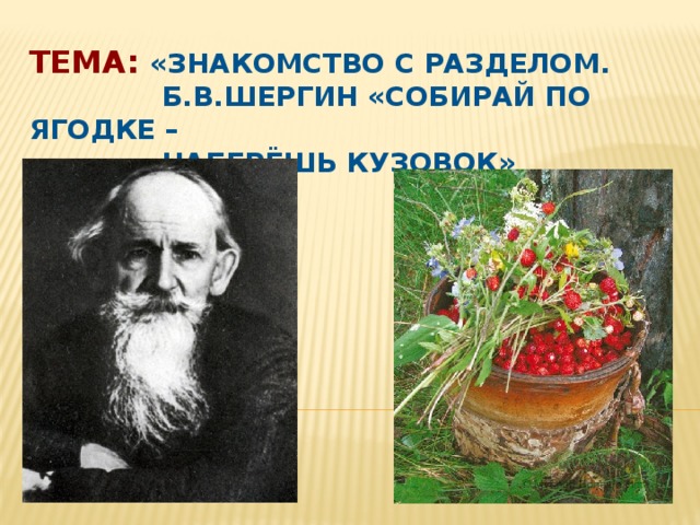 Тема:  «Знакомство с разделом.  Б.В.Шергин «Собирай по ягодке –  наберёшь кузовок» 