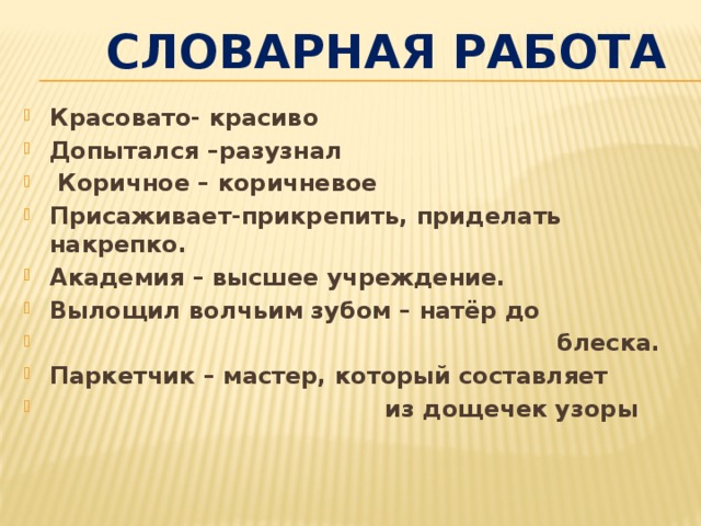  Словарная работа Красовато- красиво Допытался –разузнал  Коричное – коричневое Присаживает-прикрепить, приделать накрепко. Академия – высшее учреждение. Вылощил волчьим зубом – натёр до  блеска. Паркетчик – мастер, который составляет  из дощечек узоры 