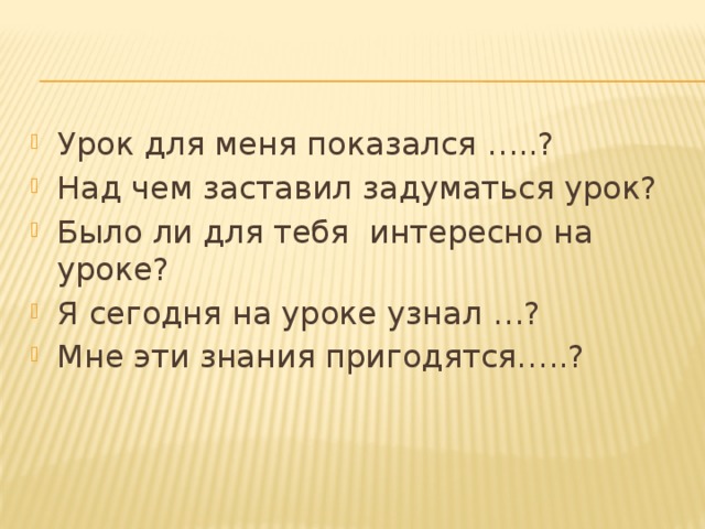 Урок для меня показался …..? Над чем заставил задуматься урок? Было ли для тебя интересно на уроке? Я сегодня на уроке узнал …? Мне эти знания пригодятся…..? 