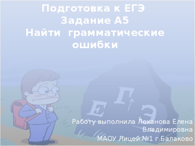 Подготовка к ЕГЭ  Задание А5  Найти грамматические ошибки Работу выполнила Лоханова Елена Владимировна МАОУ Лицей №1 г.Балаково 