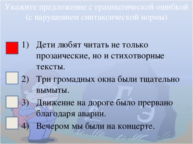 Укажите предложение с грамматической ошибкой (с нарушением синтаксической нормы) Дети любят читать не только прозаические, но и стихотворные тексты. Три громадных окна были тщательно вымыты. Движение на дороге было прервано благодаря аварии. Вечером мы были на концерте. 