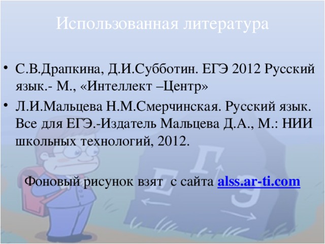 Использованная литература С.В.Драпкина, Д.И.Субботин. ЕГЭ 2012 Русский язык.- М., «Интеллект –Центр» Л.И.Мальцева Н.М.Смерчинская. Русский язык. Все для ЕГЭ.-Издатель Мальцева Д.А., М.: НИИ школьных технологий, 2012. Фоновый рисунок взят с сайта alss.ar-ti.com 