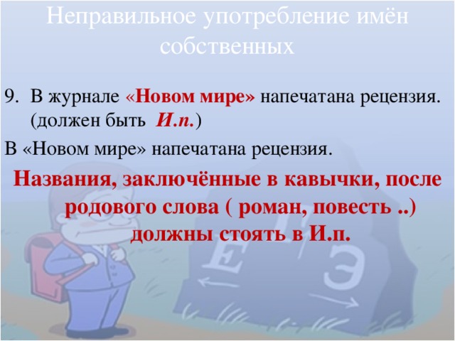 Неправильное употребление имён собственных В журнале « Новом мире» напечатана рецензия. (должен быть И.п. ) В «Новом мире» напечатана рецензия. Названия, заключённые в кавычки, после родового слова ( роман, повесть ..) должны стоять в И.п. 