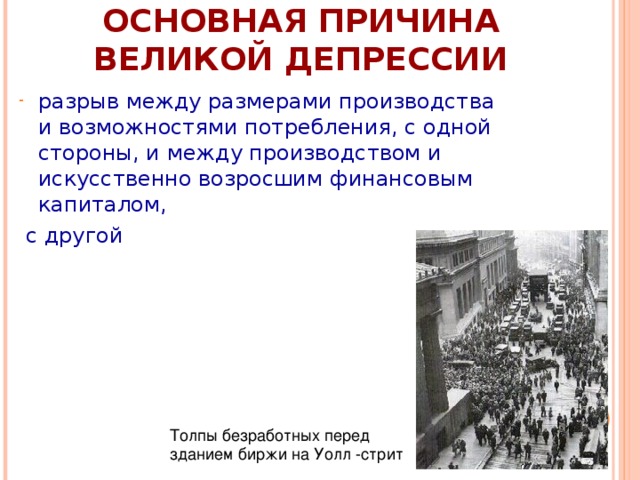 ОСНОВНАЯ ПРИЧИНА ВЕЛИКОЙ ДЕПРЕССИИ разрыв между размерами производства и возможностями потребления, с одной стороны, и между производством и искусственно возросшим финансовым капиталом,  с другой Толпы безработных перед зданием биржи на Уолл -стрит