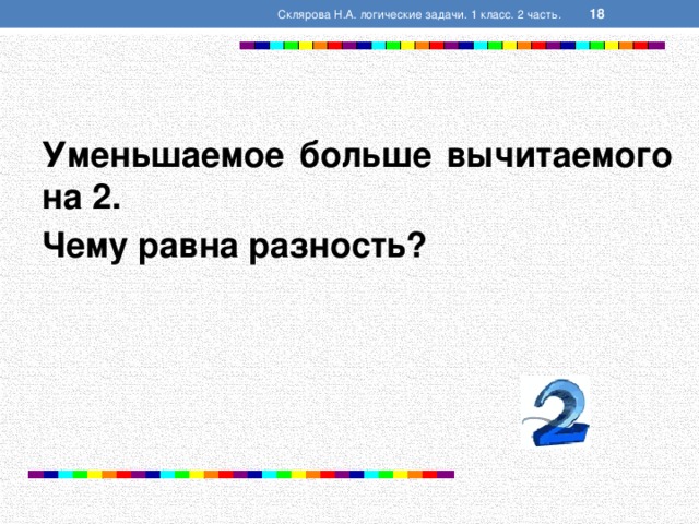  Склярова Н.А. логические задачи. 1 класс. 2 часть. Уменьшаемое больше вычитаемого на 2. Чему равна разность?  