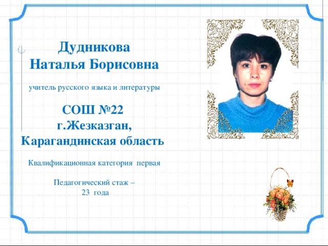 Дудникова Наталья Борисовна учитель русского языка и литературы  СОШ №22 г.Жезказган, Карагандинская область  Квалификационная категория первая Педагогический стаж –  23 года 