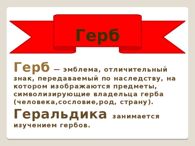 Герб Герб  — эмблема, отличительный знак, передаваемый по наследству, на котором изображаются предметы, символизирующие владельца герба (человека,сословие,род, страну). Геральдика занимается изучением гербов.  