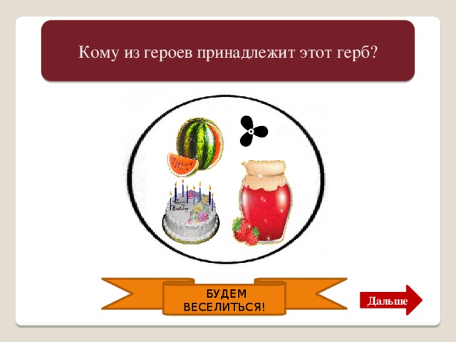 Это герб Карлсона. Любителя поесть сладости и поиграть. Кому из героев принадлежит этот герб?  БУДЕМ ВЕСЕЛИТЬСЯ! Дальше 