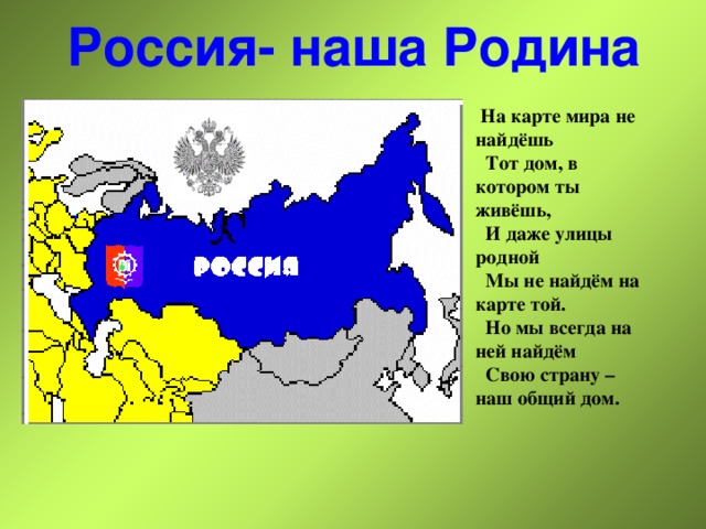 Россия- наша Родина  На карте мира не найдёшь  Тот дом, в котором ты живёшь,  И даже улицы родной  Мы не найдём на карте той.  Но мы всегда на ней найдём  Свою страну – наш общий дом. 