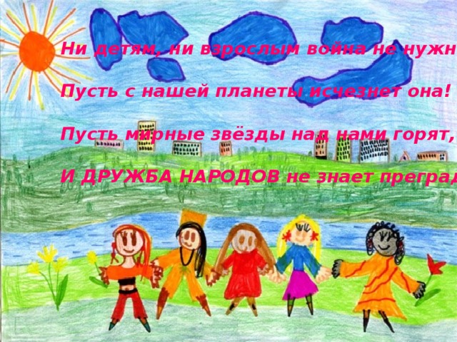 Ни детям, ни взрослым война не нужна!  Пусть с нашей планеты исчезнет она!  Пусть мирные звёзды над нами горят,  И ДРУЖБА НАРОДОВ не знает преград! 