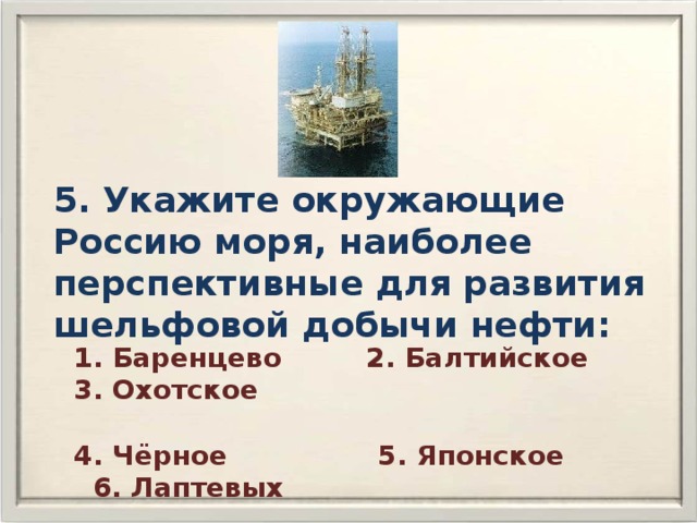 5. Укажите окружающие Россию моря, наиболее перспективные для развития шельфовой добычи нефти:  1. Баренцево 2. Балтийское 3. Охотское   4. Чёрное 5. Японское 6. Лаптевых 