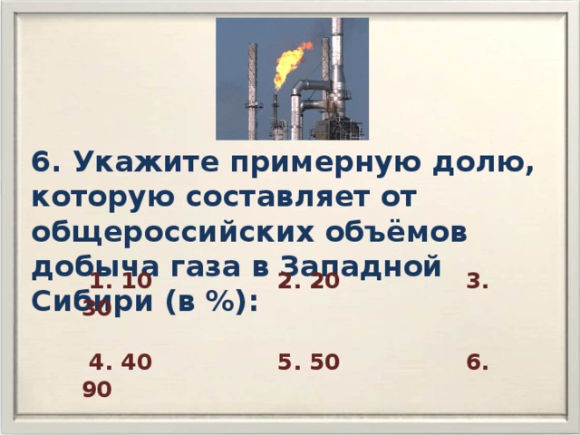 6. Укажите примерную долю, которую составляет от общероссийских объёмов добыча газа в Западной Сибири (в %):  1. 10 2. 20 3. 30   4. 40 5. 50 6. 90 