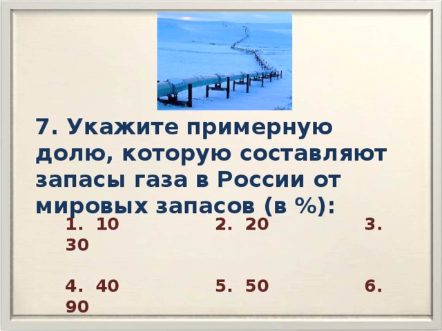 7. Укажите примерную долю, которую составляют запасы газа в России от мировых запасов (в %): 1. 10 2. 20 3. 30  4. 40 5. 50 6. 90 