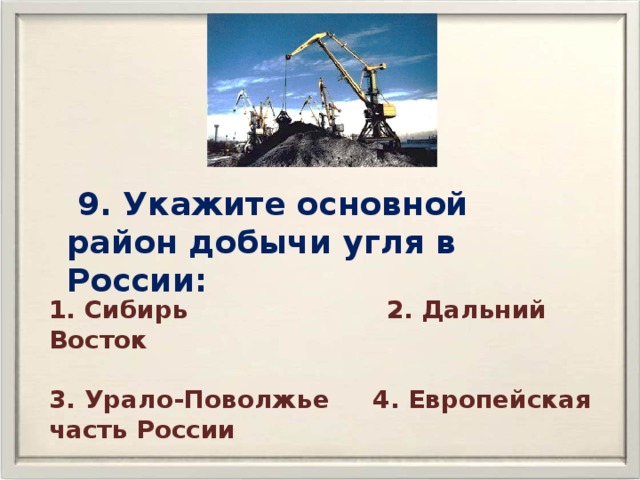  9. Укажите основной район добычи угля в России: 1. Сибирь 2. Дальний Восток  3. Урало-Поволжье 4. Европейская часть России 