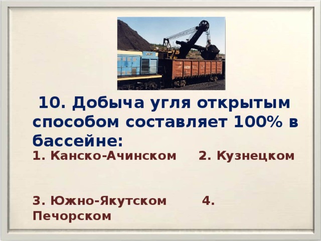  10. Добыча угля открытым способом составляет 100% в бассейне: 1. Канско-Ачинском 2. Кузнецком  3. Южно-Якутском 4. Печорском 