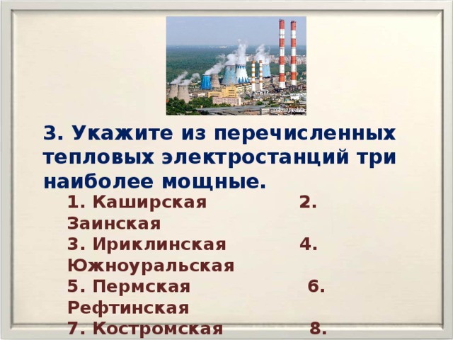 3. Укажите из перечисленных тепловых электростанций три наиболее мощные. 1. Каширская 2. Заинская 3. Ириклинская 4. Южноуральская 5. Пермская 6. Рефтинская 7. Костромская 8. Сургутская 