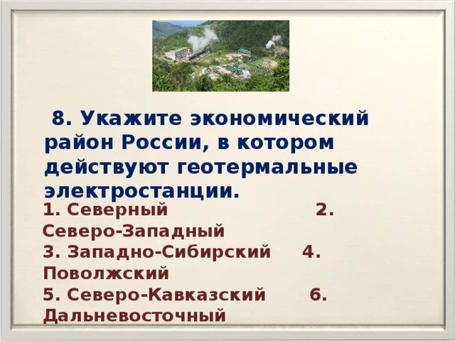  8. Укажите экономический район России, в котором действуют геотермальные электростанции. 1. Северный 2. Северо-Западный 3. Западно-Сибирский 4. Поволжский 5. Северо-Кавказский 6. Дальневосточный 