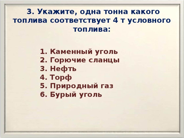  3. Укажите, одна тонна какого топлива соответствует 4 т условного топлива: 1. Каменный уголь 2. Горючие сланцы 3. Нефть 4. Торф 5. Природный газ 6. Бурый уголь 