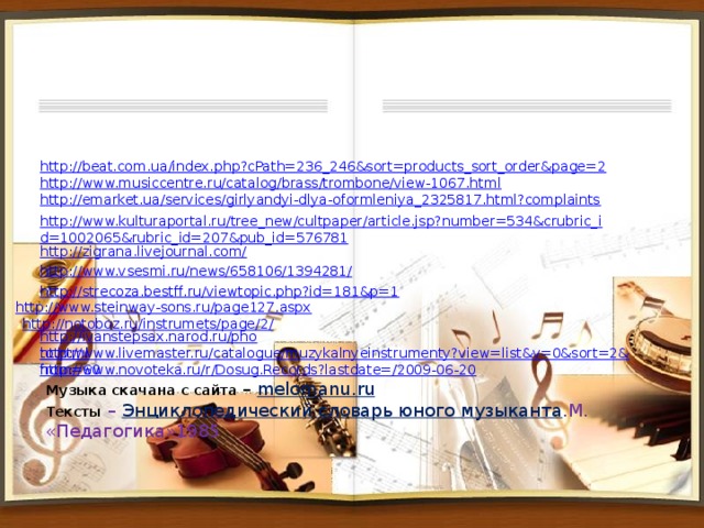   http://beat.com.ua/index.php?cPath=236_246&sort=products_sort_order&page=2 http://www.musiccentre.ru/catalog/brass/trombone/view-1067.html http://emarket.ua/services/girlyandyi-dlya-oformleniya_2325817.html?complaints http://www.kulturaportal.ru/tree_new/cultpaper/article.jsp?number=534&crubric_id=1002065&rubric_id=207&pub_id=576781 http://zigrana.livejournal.com/ http://www.vsesmi.ru/news/658106/1394281/ http://strecoza.bestff.ru/viewtopic.php?id=181&p=1 http://www.steinway-sons.ru/page127.aspx http://notoboz.ru/instrumets/page/2/ http://ivanstepsax.narod.ru/photo.html http://www.livemaster.ru/catalogue/muzykalnyeinstrumenty?view=list&v=0&sort=2&from=60 http://www.novoteka.ru/r/Dosug.Records?lastdate=/2009-06-20 Музыка скачана с сайта – melomanu.ru Тексты – Энциклопедический словарь юного музыканта .М. «Педагогика»1985 