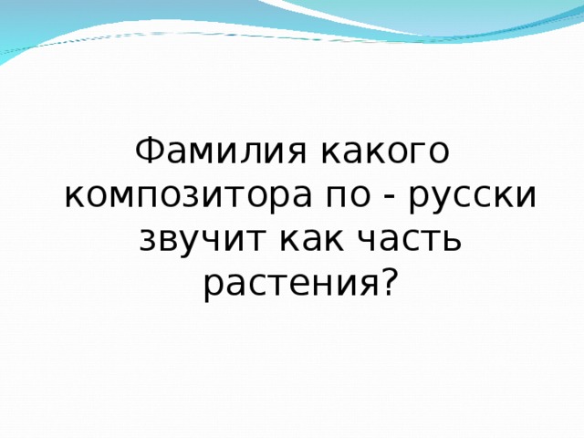 Фамилия какого композитора по - русски звучит как часть растения? 