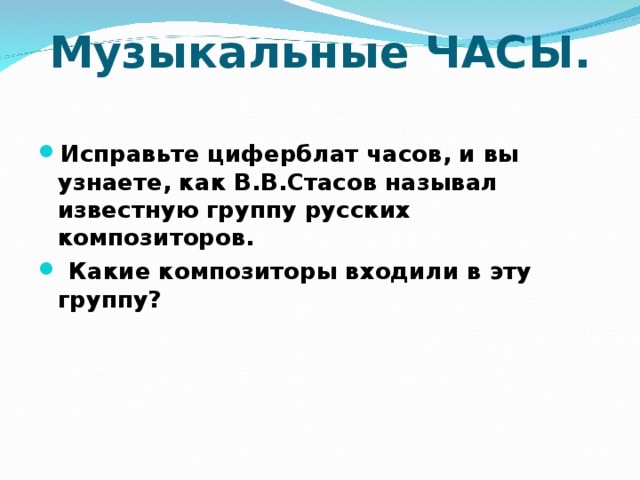 Музыкальные ЧАСЫ.   Исправьте циферблат часов, и вы узнаете, как В.В.Стасов называл известную группу русских композиторов.  Какие композиторы входили в эту группу? 