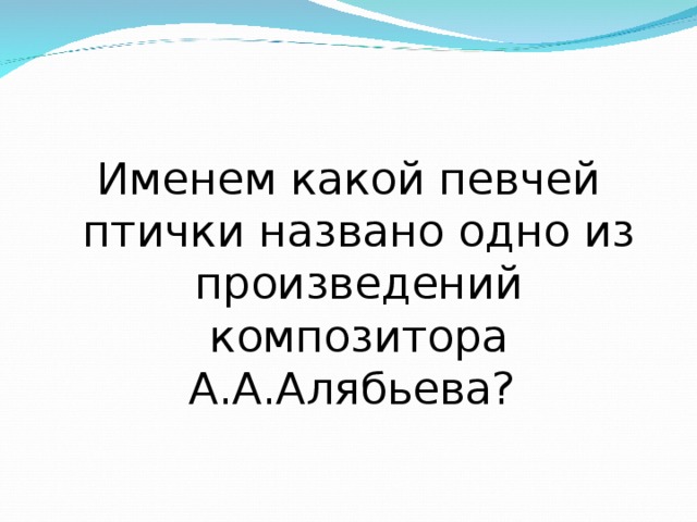 Именем какой певчей птички названо одно из произведений композитора А.А.Алябьева? 