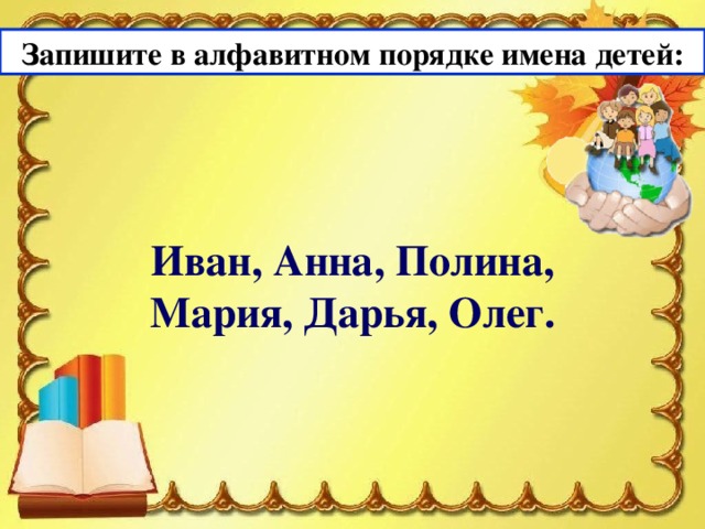 Запишите в алфавитном порядке имена детей: Иван, Анна, Полина, Мария, Дарья, Олег.  