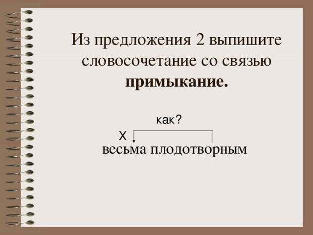 Из предложения 2 выпишите словосочетание со связью примыкание. как? весьма плодотворным Х 