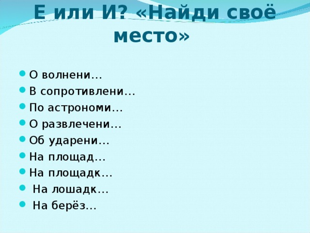 Е или И? «Найди своё место» О волнени… В сопротивлени… По астрономи… О развлечени… Об ударени… На площад… На площадк…  На лошадк…  На берёз… 