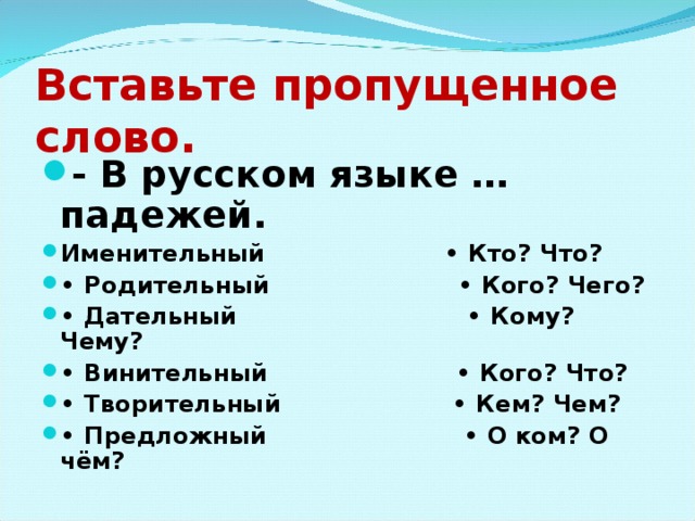 Вставьте пропущенное слово. - В русском языке … падежей. Именительный • Кто? Что? • Родительный • Кого? Чего? • Дательный • Кому? Чему? • Винительный • Кого? Что? • Творительный • Кем? Чем? • Предложный • О ком? О чём?  