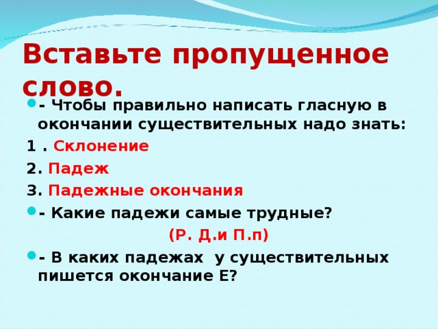 Вставьте пропущенное слово.  - Чтобы правильно написать гласную в окончании существительных надо знать: 1 . Склонение 2. Падеж 3. Падежные окончания - Какие падежи самые трудные? (Р. Д.и П.п) - В каких падежах у существительных пишется окончание Е?  