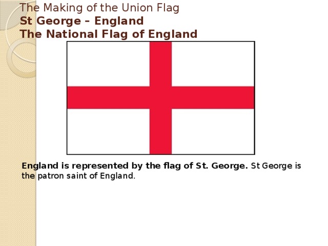 The Making of the Union Flag   St George – England  The National Flag of England   England is represented by the flag of St. George. St George is the patron saint of England.  