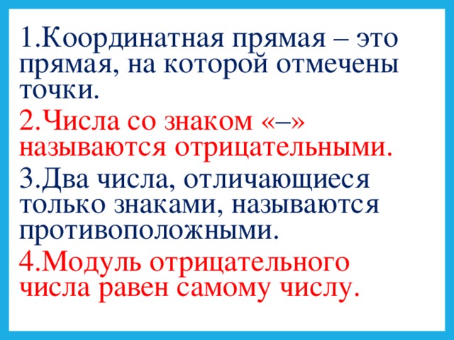 1.Координатная прямая – это прямая, на которой отмечены точки. 2.Числа со знаком « – » называются отрицательными. 3.Два числа, отличающиеся только знаками, называются противоположными. 4.Модуль отрицательного числа равен самому числу.