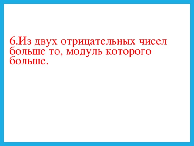 6.Из двух отрицательных чисел больше то, модуль которого больше.