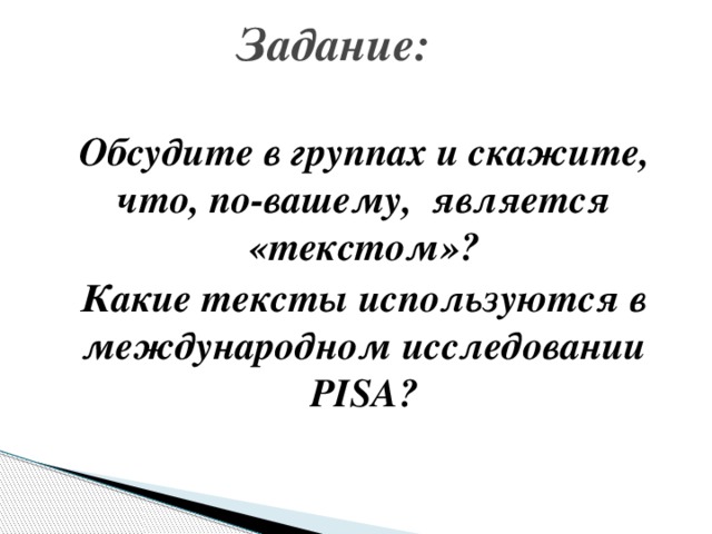 Задание:  Обсудите в группах и скажите, что, по-вашему, является «текстом»? Какие тексты используются в международном исследовании PISA? 