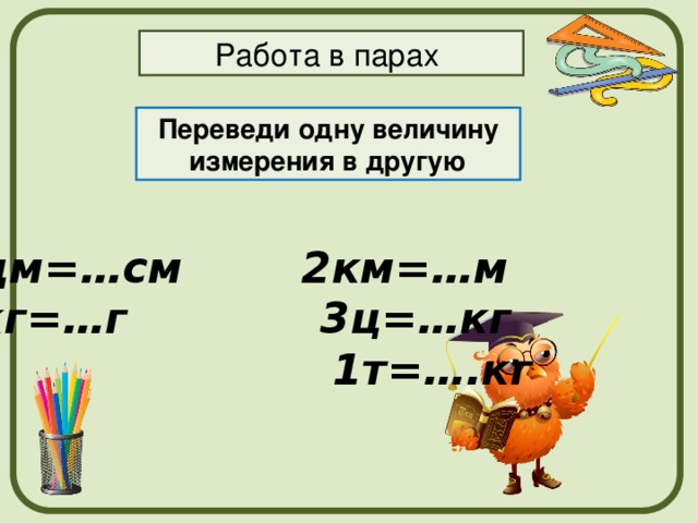 Работа в парах Переведи одну величину измерения в другую 1дм=…см 2км=…м 1кг=…г 3ц=…кг  1т=….кг 