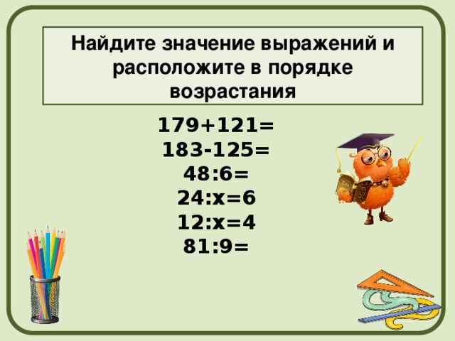 Найдите значение выражений и расположите в порядке возрастания 179+121= 183-125= 48:6= 24:х=6 12:х=4 81:9=     
