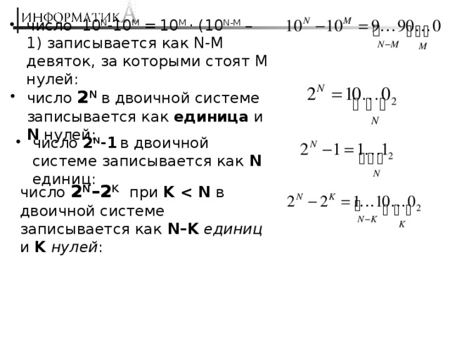 число 10 N -10 M =  10 M · (10 N-M – 1) записывается как N-M девяток, за которыми стоят M  нулей: число 2 N в двоичной системе записывается как единица и N нулей: число 2 N -1  в двоичной системе записывается как N единиц: число 2 N –2 K  при K  в двоичной системе записывается как N–K  единиц и K  нулей : 