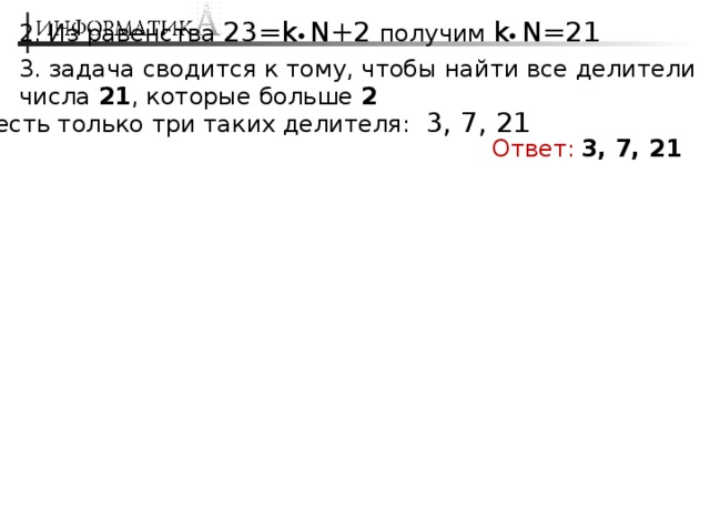2. Из равенства 23=k   N+2 получим k   N=21  3. задача сводится к тому, чтобы найти все делители числа 21 , которые больше 2 4. есть только три таких делителя: 3, 7, 21 Ответ:  3, 7, 21 