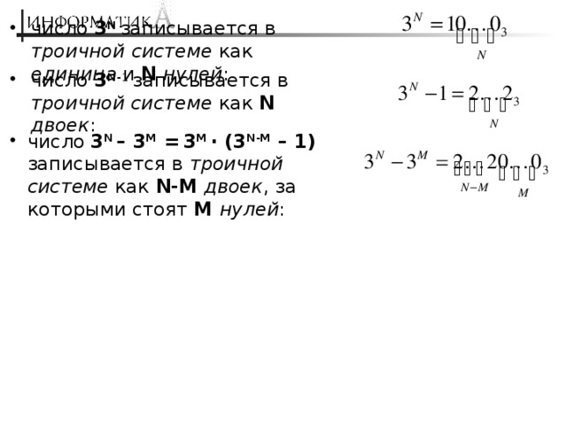 число 3 N  записывается в троичной  системе как единица и N  нулей : число 3 N-1 записывается в троичной системе как N  двоек : число 3 N – 3 M =  3 M · (3 N-M – 1) записывается в троичной системе как N-M  двоек , за которыми стоят M нулей : 