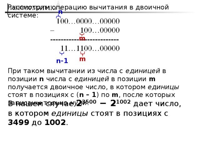 Рассмотрим операцию вычитания в двоичной системе: n m m n-1 При таком вычитании из числа с единицей в позиции n числа с единицей в позиции m получается двоичное число, в котором единицы стоят в позициях с ( n – 1 ) по m , после которых записаны только нули . В нашем случае 2 3500 − 2 1002  дает число, в котором единицы стоят в позициях с 3499 до 1002 . 