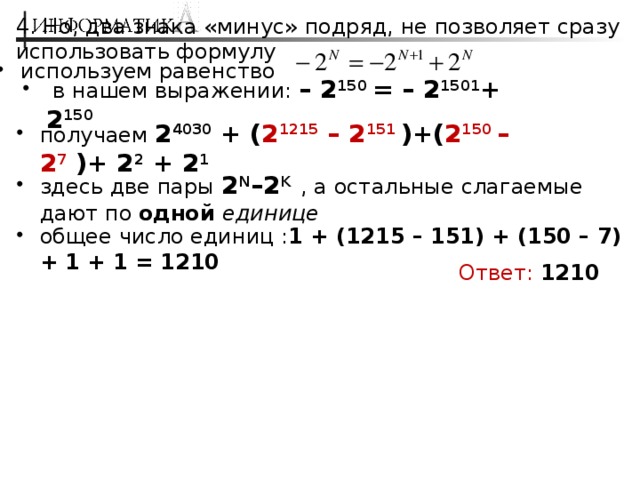 4. Но, два знака «минус» подряд, не позволяет сразу использовать формулу используем равенство  в нашем выражении: – 2 150 = – 2 1501 + 2 150 получаем 2 4030 + ( 2 1215 – 2 151 )+( 2 150 – 2 7  )+ 2 2 + 2 1 здесь две пары 2 N –2 K  , а остальные слагаемые дают по одной единице общее число единиц : 1 + (1215 – 151) + (150 – 7) + 1 + 1 = 1210 Ответ:  1210 