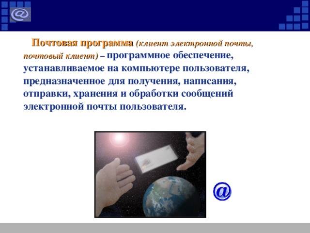 Почтовая программа (клиент электронной почты, почтовый клиент) –  программное обеспечение, устанавливаемое на компьютере пользователя, предназначенное для получения, написания, отправки, хранения и обработки сообщений электронной почты пользователя.