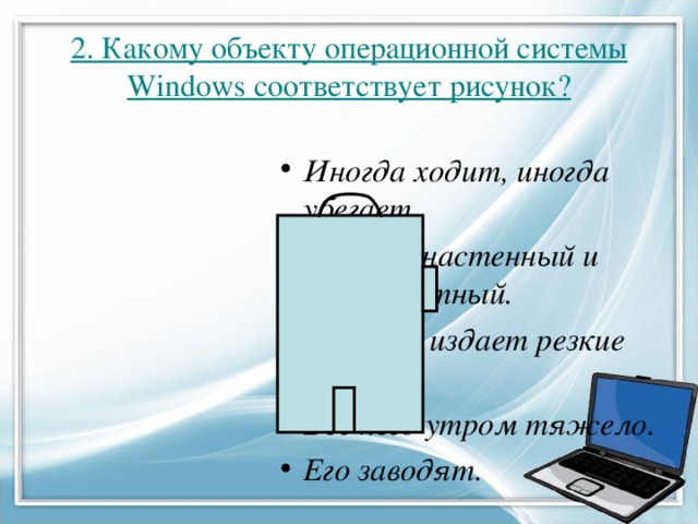 2. Какому объекту операционной системы Windows соответствует рисунок? Иногда ходит, иногда убегает. Бывает настенный и прикроватный. Изредка издает резкие звуки. Без него утром тяжело. Его заводят.  